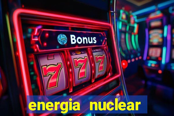 energia nuclear vantagens e desvantagens