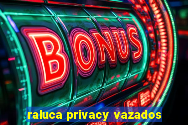 raluca privacy vazados