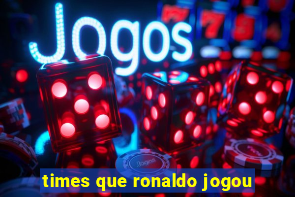 times que ronaldo jogou