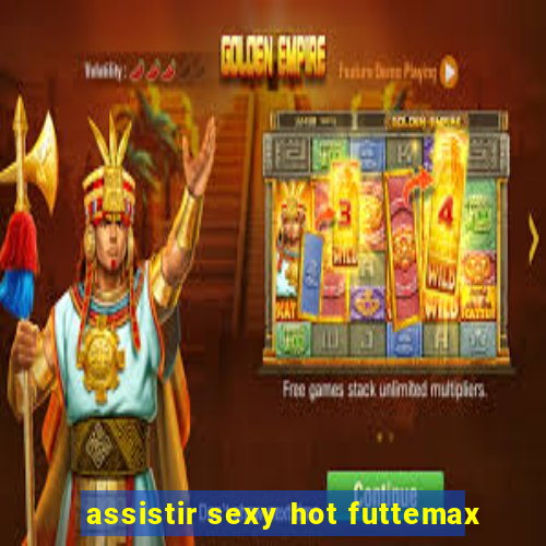 assistir sexy hot futtemax