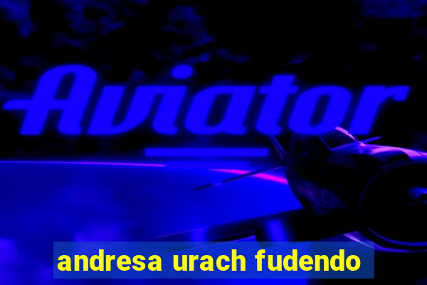 andresa urach fudendo